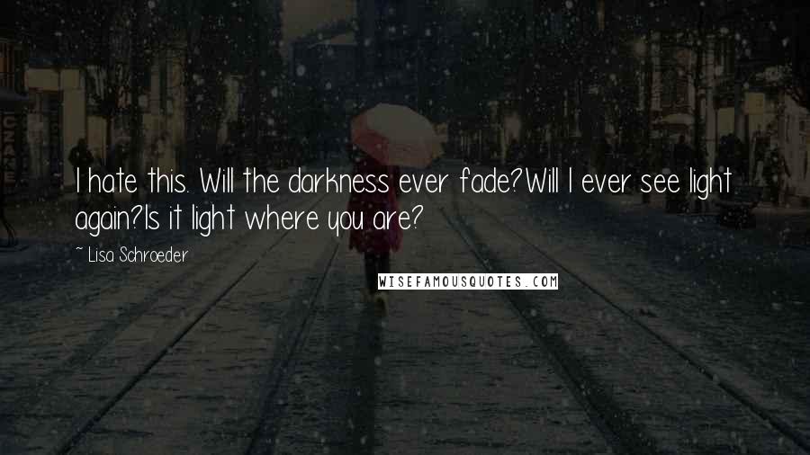 Lisa Schroeder Quotes: I hate this. Will the darkness ever fade?Will I ever see light again?Is it light where you are?