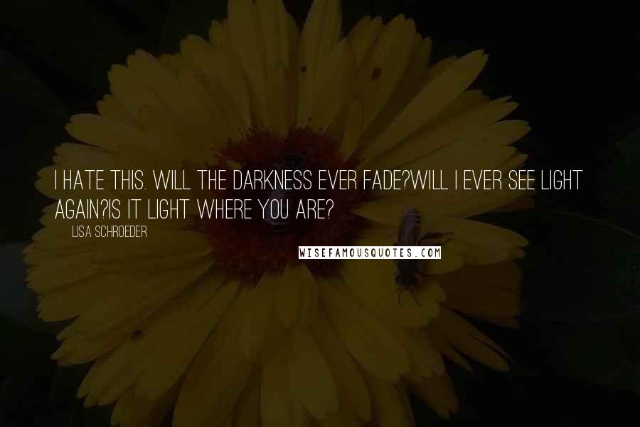 Lisa Schroeder Quotes: I hate this. Will the darkness ever fade?Will I ever see light again?Is it light where you are?