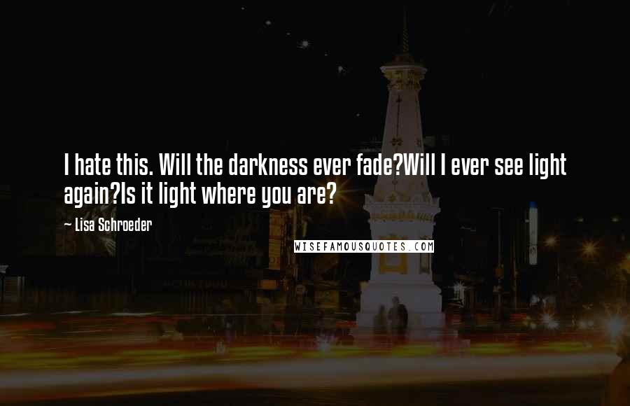 Lisa Schroeder Quotes: I hate this. Will the darkness ever fade?Will I ever see light again?Is it light where you are?