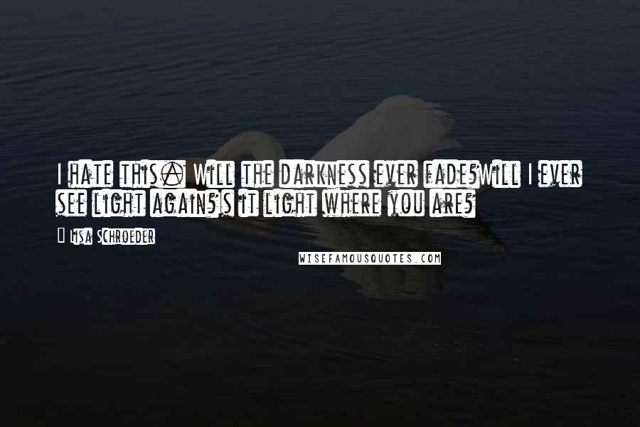 Lisa Schroeder Quotes: I hate this. Will the darkness ever fade?Will I ever see light again?Is it light where you are?