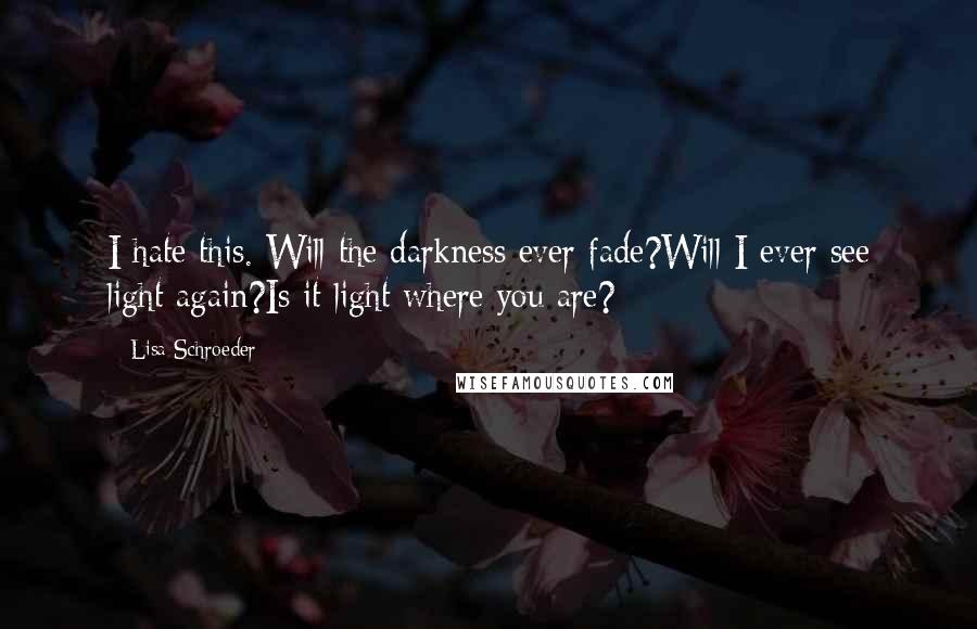 Lisa Schroeder Quotes: I hate this. Will the darkness ever fade?Will I ever see light again?Is it light where you are?