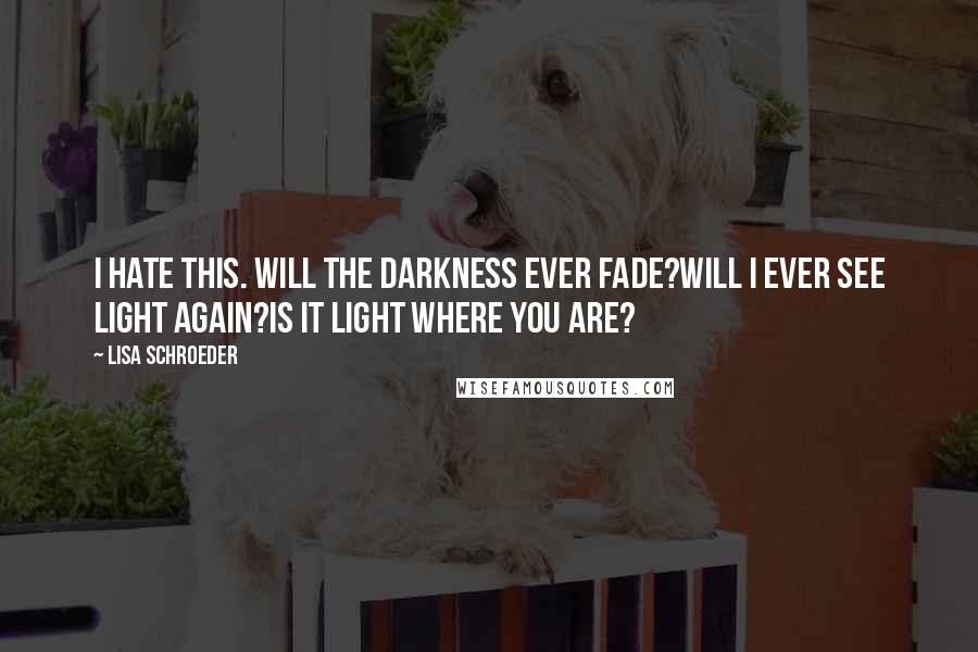 Lisa Schroeder Quotes: I hate this. Will the darkness ever fade?Will I ever see light again?Is it light where you are?