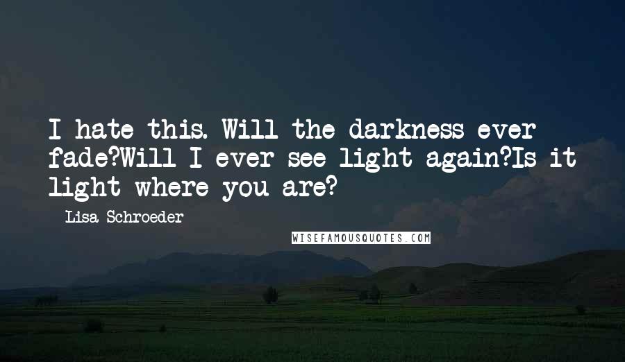 Lisa Schroeder Quotes: I hate this. Will the darkness ever fade?Will I ever see light again?Is it light where you are?