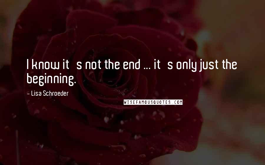 Lisa Schroeder Quotes: I know it's not the end ... it's only just the beginning.