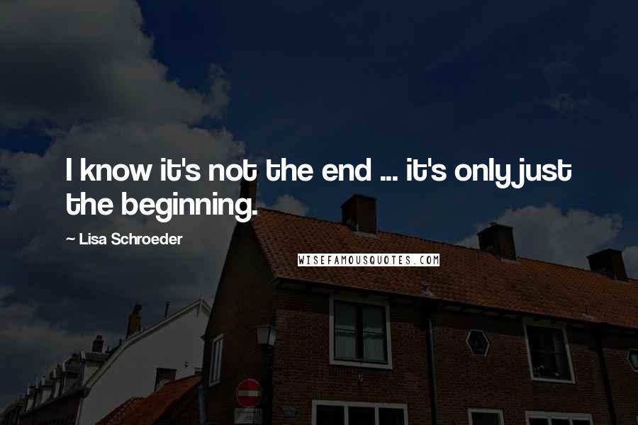 Lisa Schroeder Quotes: I know it's not the end ... it's only just the beginning.