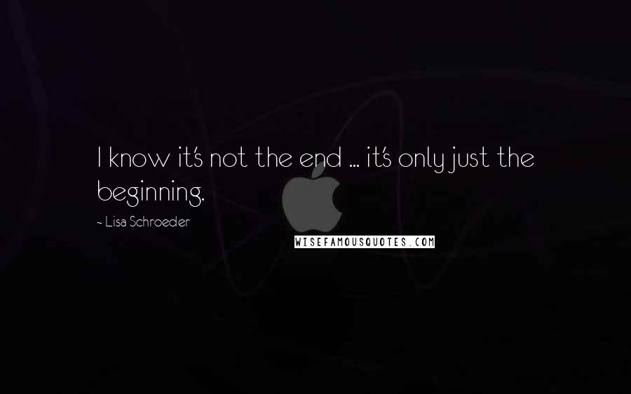 Lisa Schroeder Quotes: I know it's not the end ... it's only just the beginning.