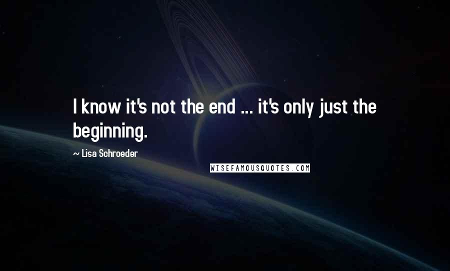 Lisa Schroeder Quotes: I know it's not the end ... it's only just the beginning.