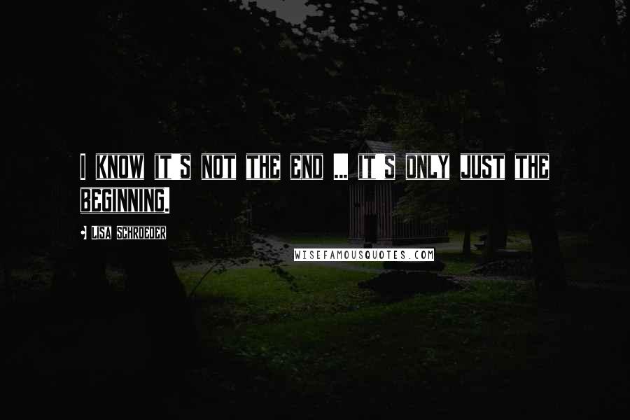 Lisa Schroeder Quotes: I know it's not the end ... it's only just the beginning.