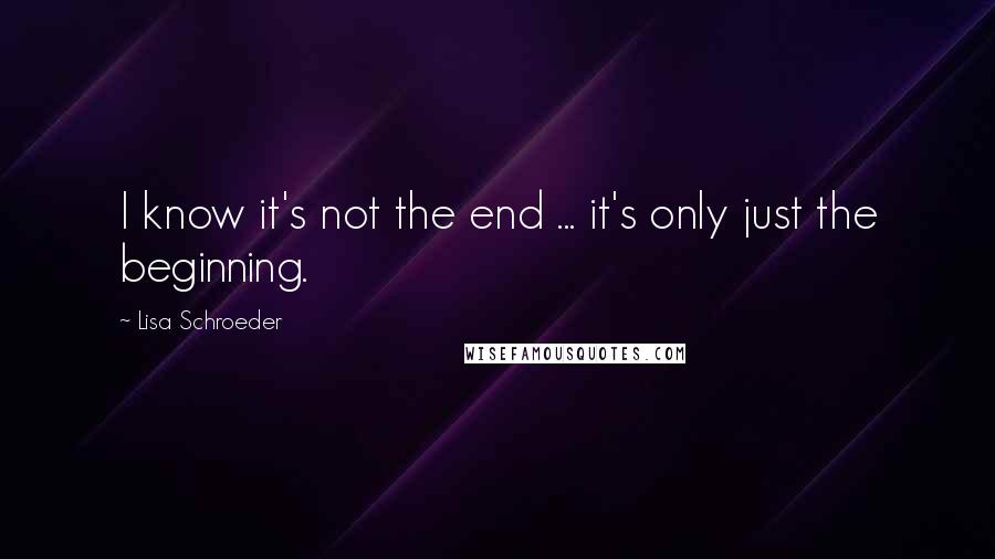 Lisa Schroeder Quotes: I know it's not the end ... it's only just the beginning.