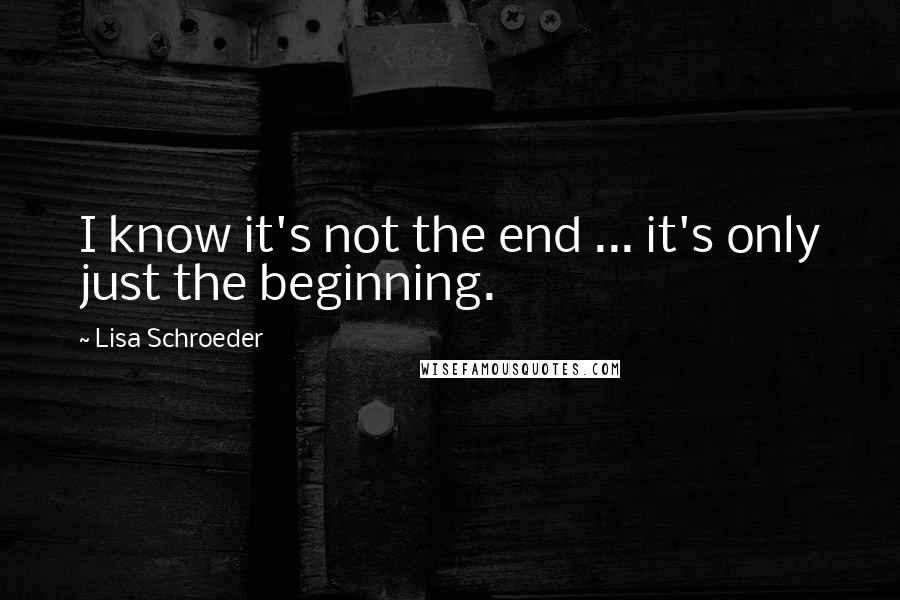 Lisa Schroeder Quotes: I know it's not the end ... it's only just the beginning.