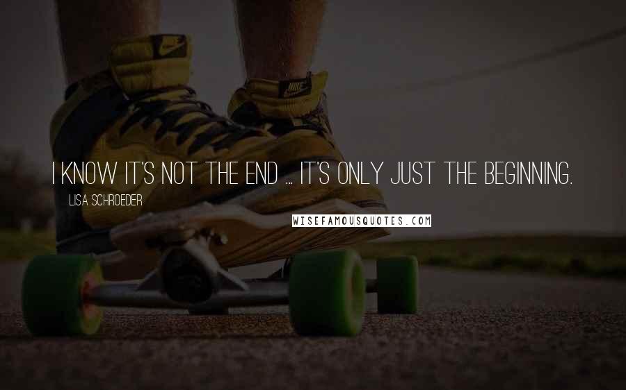 Lisa Schroeder Quotes: I know it's not the end ... it's only just the beginning.