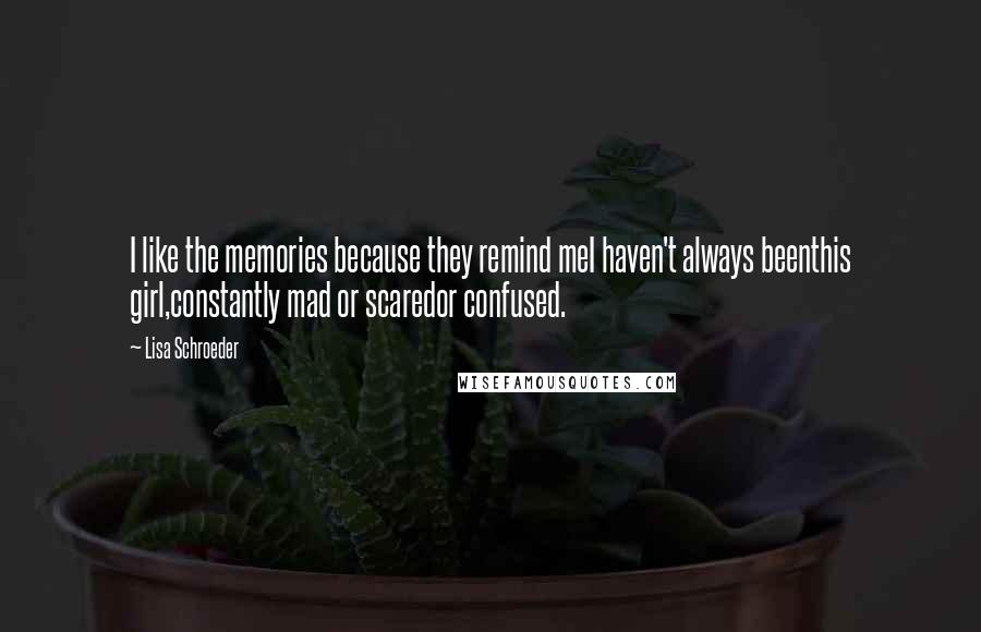 Lisa Schroeder Quotes: I like the memories because they remind meI haven't always beenthis girl,constantly mad or scaredor confused.