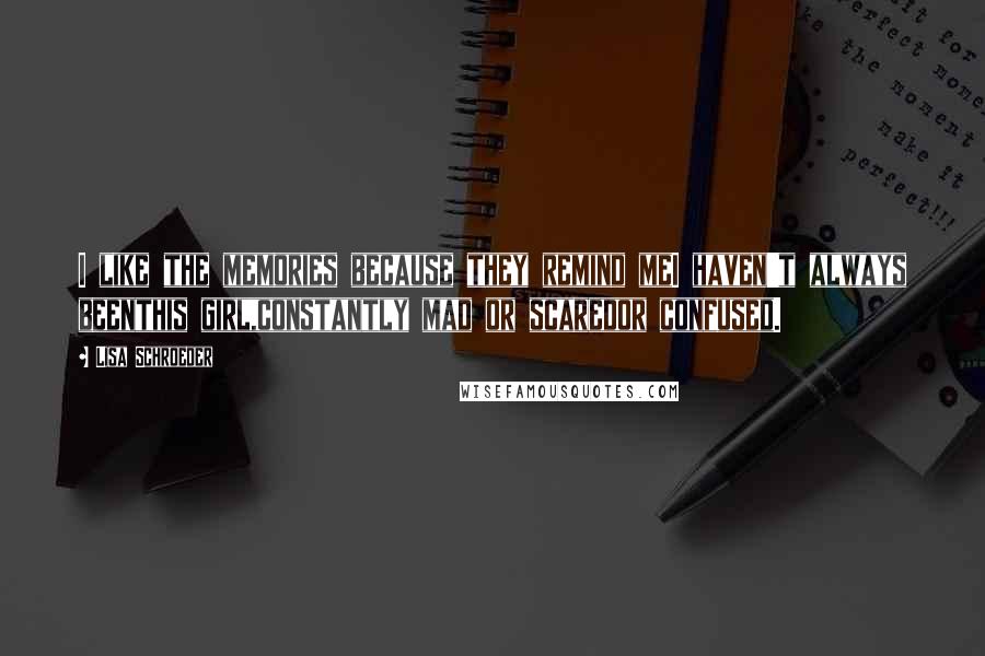 Lisa Schroeder Quotes: I like the memories because they remind meI haven't always beenthis girl,constantly mad or scaredor confused.