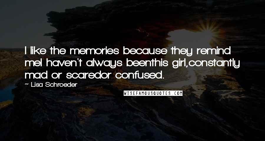 Lisa Schroeder Quotes: I like the memories because they remind meI haven't always beenthis girl,constantly mad or scaredor confused.