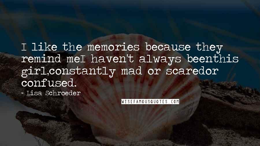 Lisa Schroeder Quotes: I like the memories because they remind meI haven't always beenthis girl,constantly mad or scaredor confused.