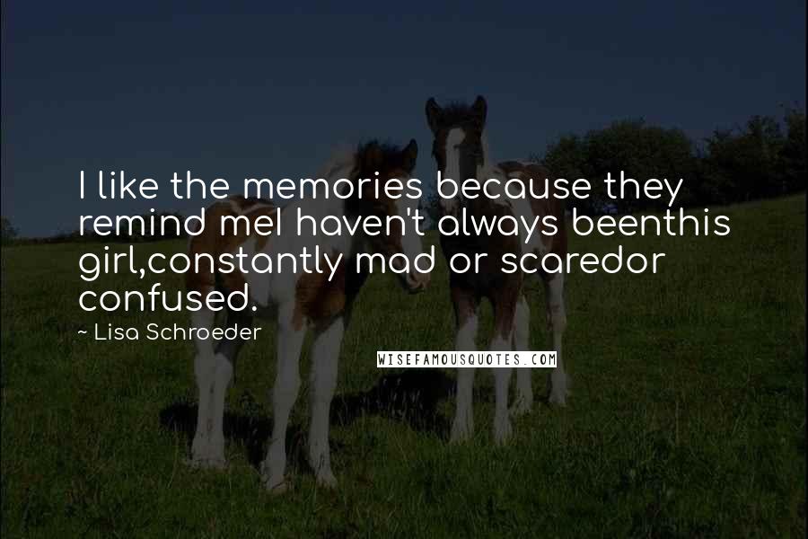 Lisa Schroeder Quotes: I like the memories because they remind meI haven't always beenthis girl,constantly mad or scaredor confused.