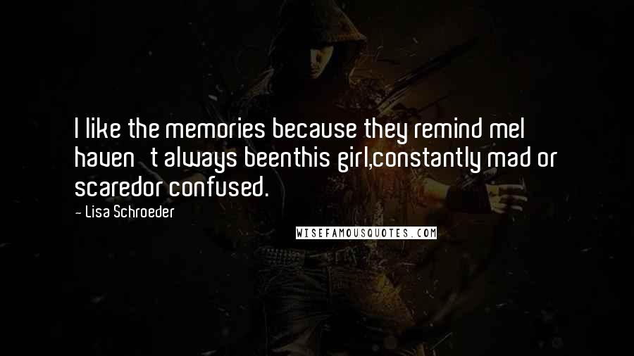 Lisa Schroeder Quotes: I like the memories because they remind meI haven't always beenthis girl,constantly mad or scaredor confused.