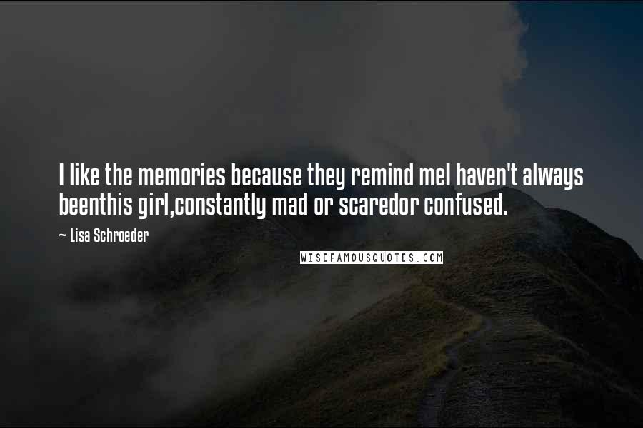 Lisa Schroeder Quotes: I like the memories because they remind meI haven't always beenthis girl,constantly mad or scaredor confused.