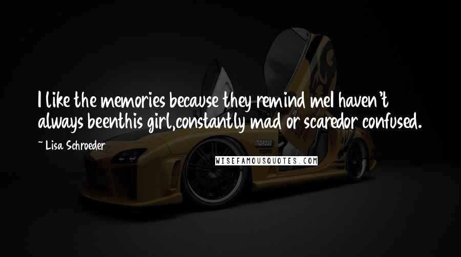 Lisa Schroeder Quotes: I like the memories because they remind meI haven't always beenthis girl,constantly mad or scaredor confused.