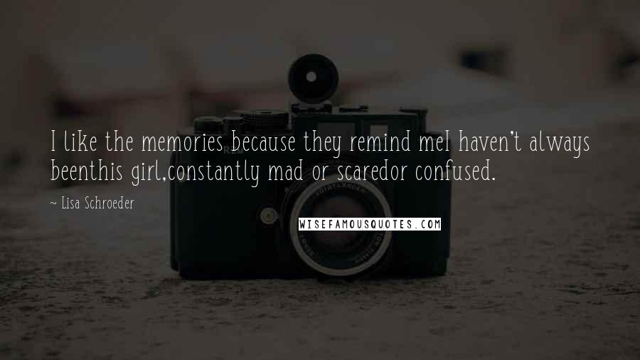 Lisa Schroeder Quotes: I like the memories because they remind meI haven't always beenthis girl,constantly mad or scaredor confused.