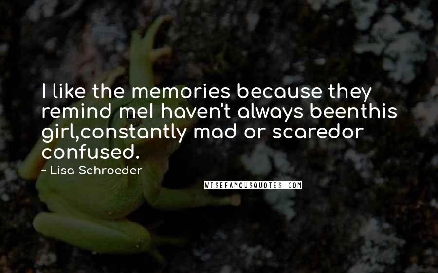 Lisa Schroeder Quotes: I like the memories because they remind meI haven't always beenthis girl,constantly mad or scaredor confused.