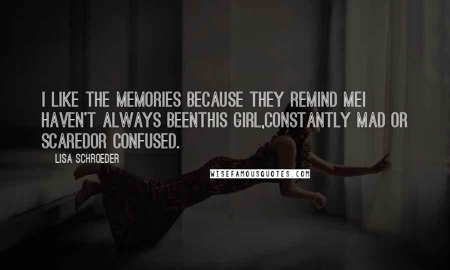 Lisa Schroeder Quotes: I like the memories because they remind meI haven't always beenthis girl,constantly mad or scaredor confused.