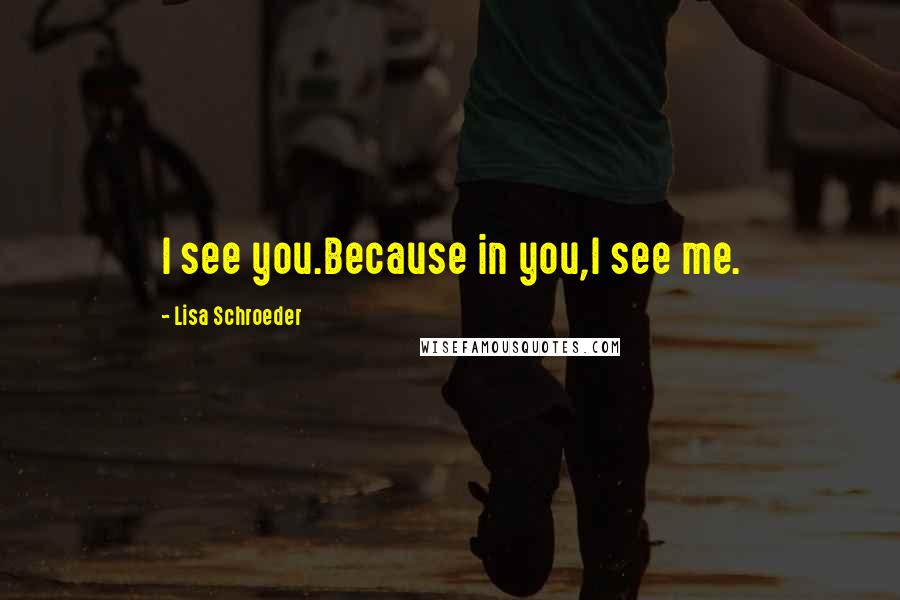 Lisa Schroeder Quotes: I see you.Because in you,I see me.