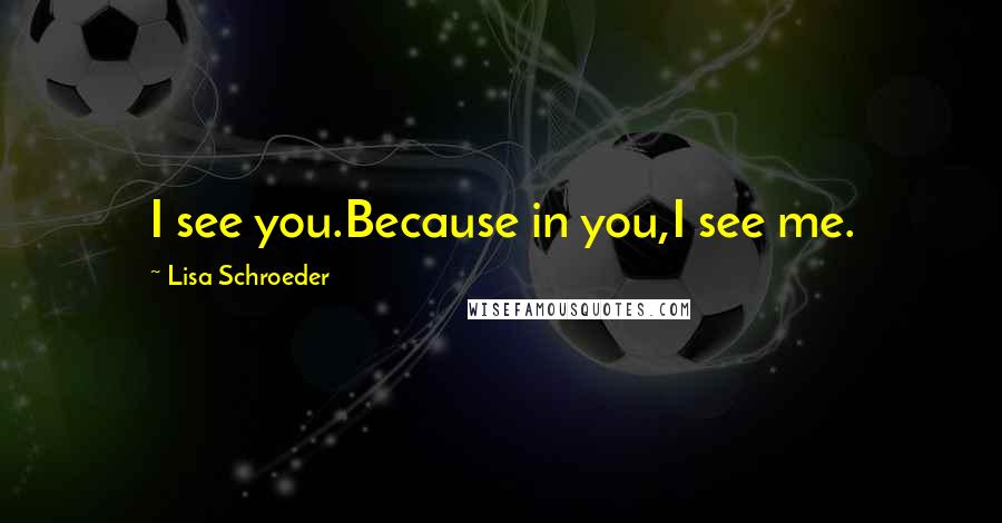 Lisa Schroeder Quotes: I see you.Because in you,I see me.