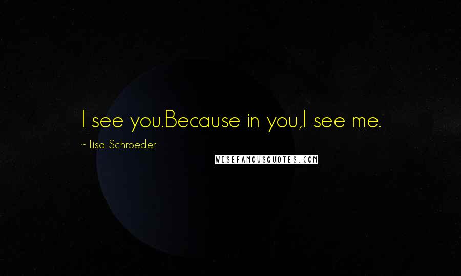 Lisa Schroeder Quotes: I see you.Because in you,I see me.