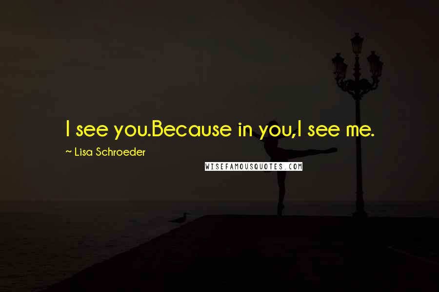 Lisa Schroeder Quotes: I see you.Because in you,I see me.