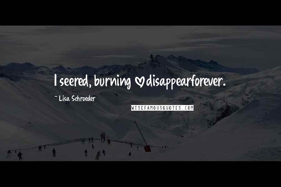 Lisa Schroeder Quotes: I seered, burning lovedisappearforever.