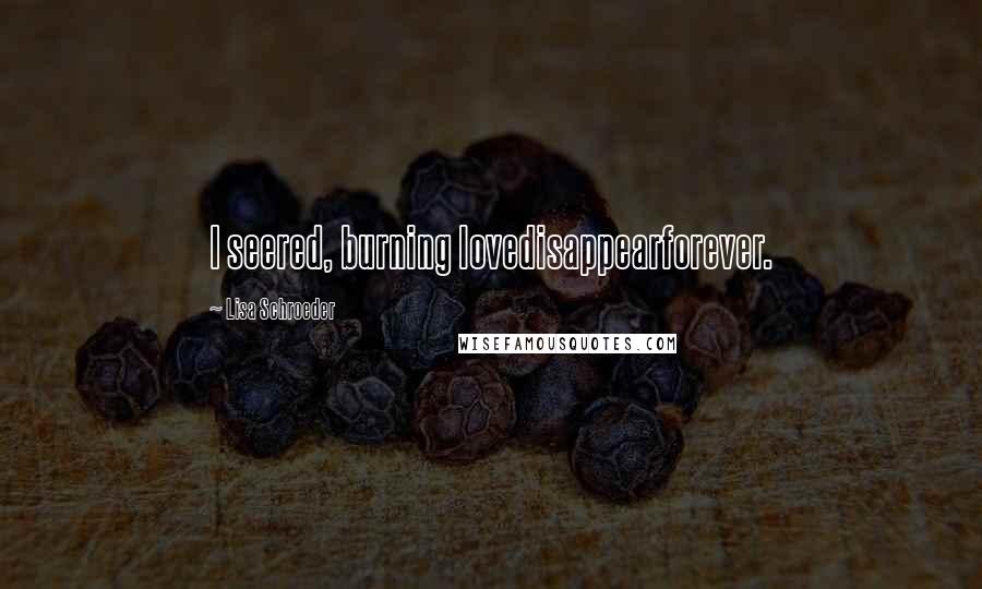 Lisa Schroeder Quotes: I seered, burning lovedisappearforever.