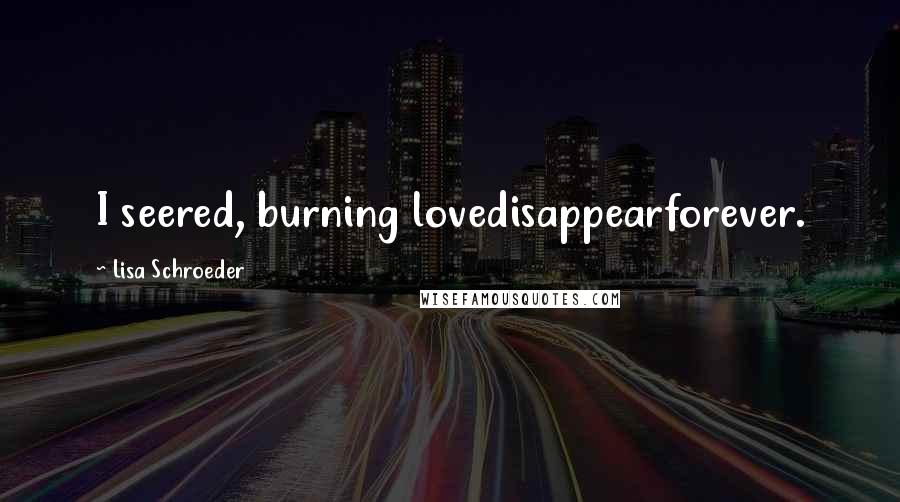 Lisa Schroeder Quotes: I seered, burning lovedisappearforever.