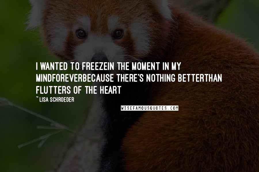 Lisa Schroeder Quotes: I wanted to freezein the moment in my mindforeverbecause there's nothing betterthan flutters of the heart