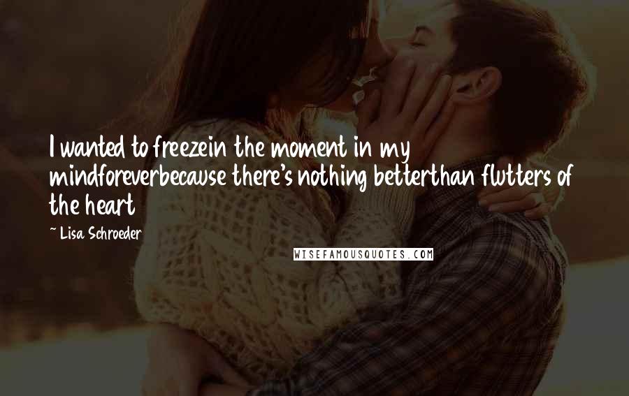 Lisa Schroeder Quotes: I wanted to freezein the moment in my mindforeverbecause there's nothing betterthan flutters of the heart