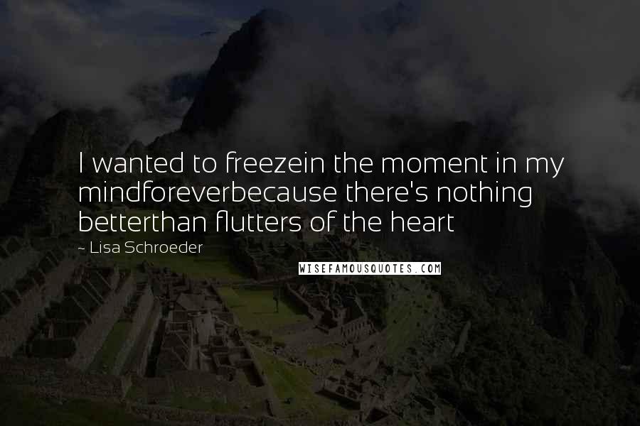 Lisa Schroeder Quotes: I wanted to freezein the moment in my mindforeverbecause there's nothing betterthan flutters of the heart