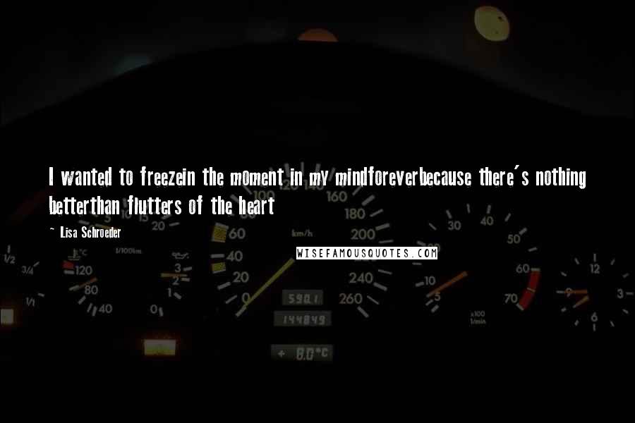 Lisa Schroeder Quotes: I wanted to freezein the moment in my mindforeverbecause there's nothing betterthan flutters of the heart