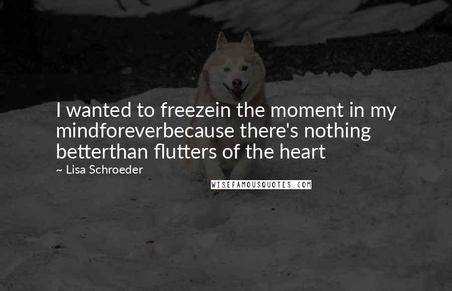 Lisa Schroeder Quotes: I wanted to freezein the moment in my mindforeverbecause there's nothing betterthan flutters of the heart