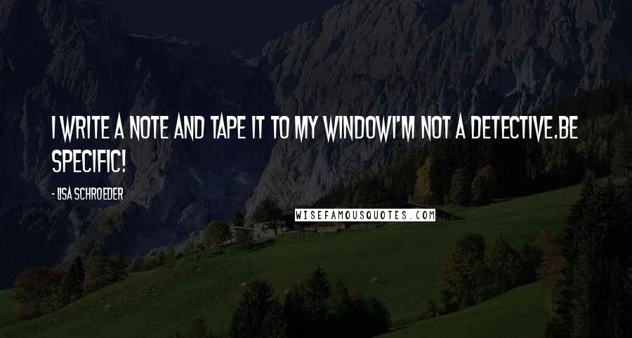 Lisa Schroeder Quotes: I write a note and tape it to my windowI'M NOT A DETECTIVE.BE SPECIFIC!