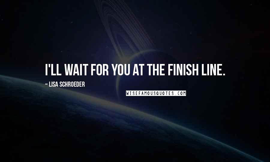 Lisa Schroeder Quotes: I'll wait for you at the finish line.