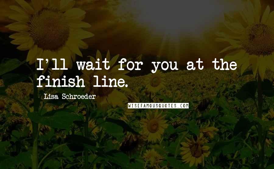 Lisa Schroeder Quotes: I'll wait for you at the finish line.