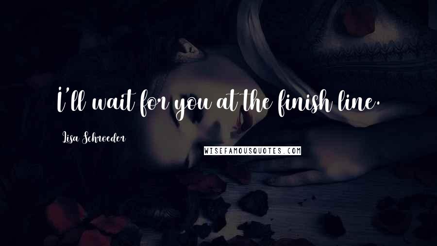 Lisa Schroeder Quotes: I'll wait for you at the finish line.