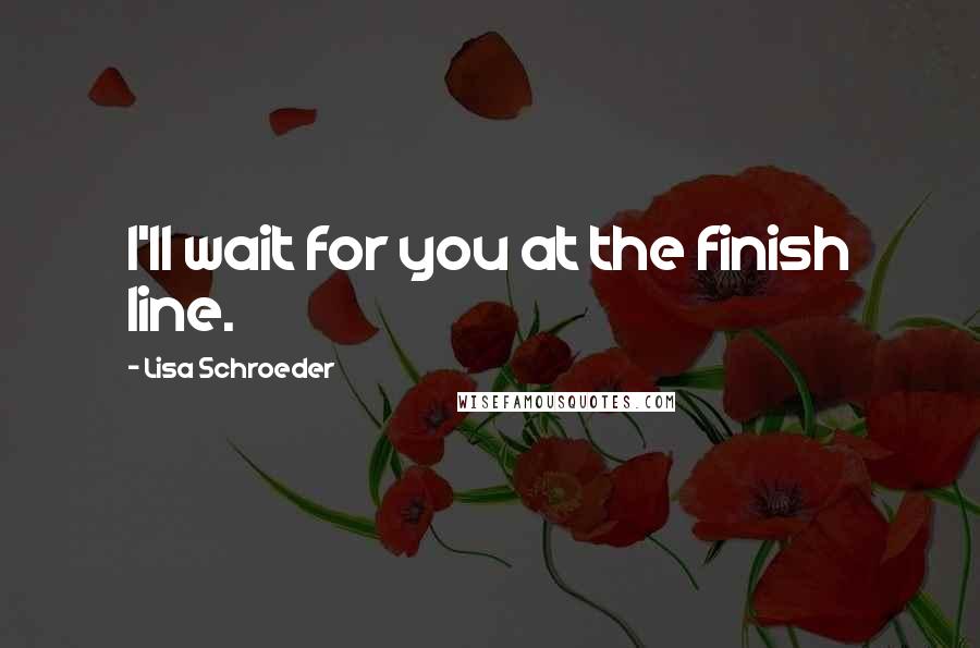 Lisa Schroeder Quotes: I'll wait for you at the finish line.