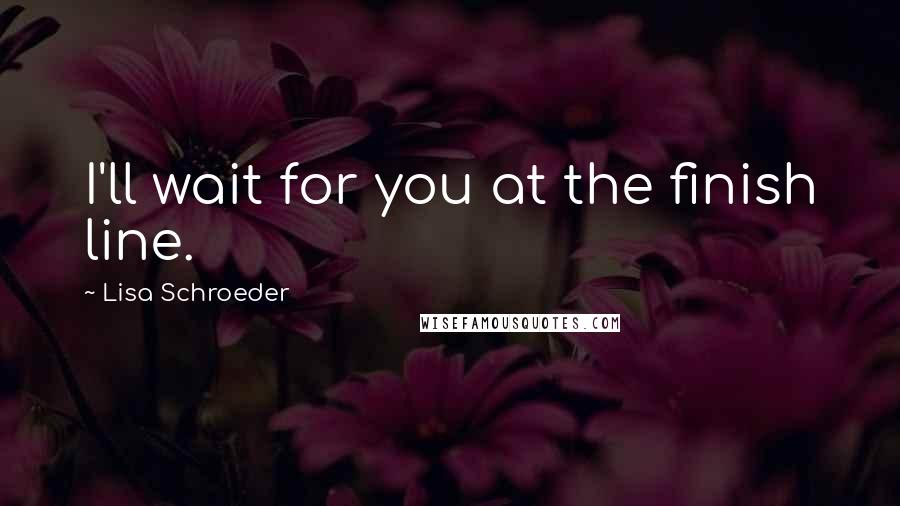 Lisa Schroeder Quotes: I'll wait for you at the finish line.