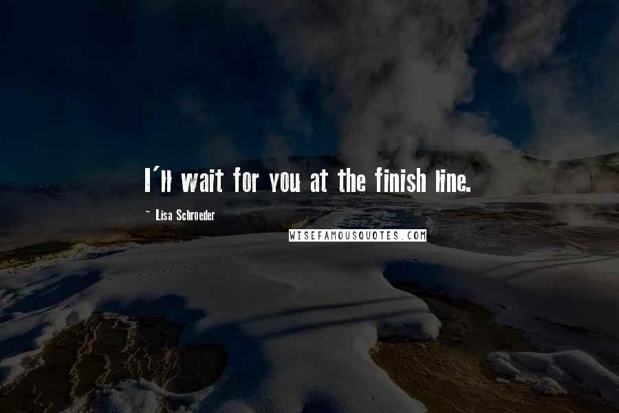 Lisa Schroeder Quotes: I'll wait for you at the finish line.