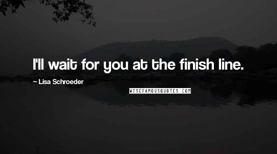 Lisa Schroeder Quotes: I'll wait for you at the finish line.