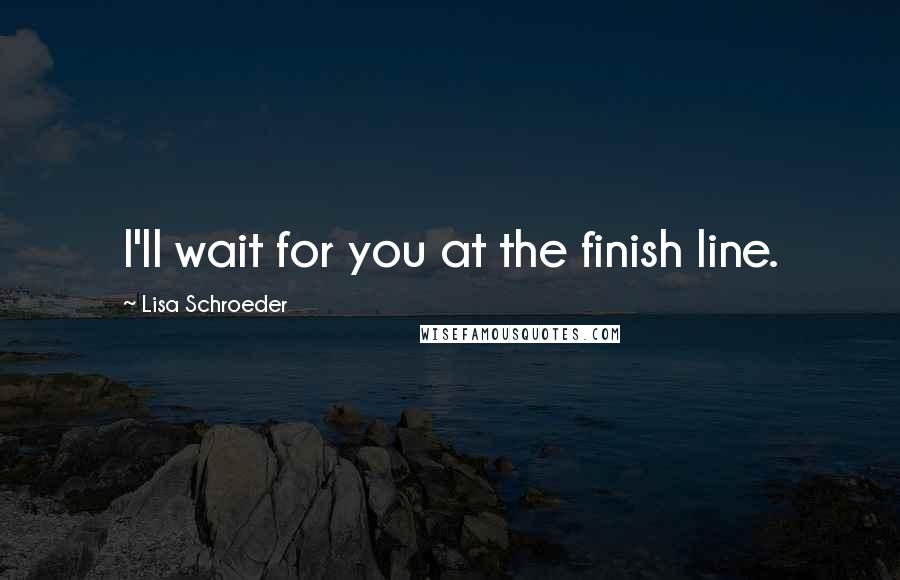 Lisa Schroeder Quotes: I'll wait for you at the finish line.