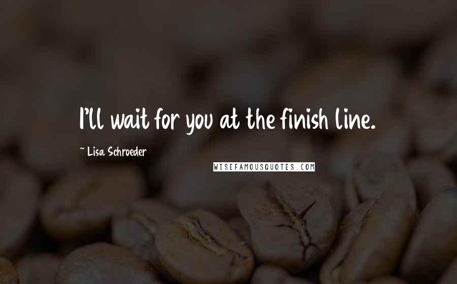 Lisa Schroeder Quotes: I'll wait for you at the finish line.