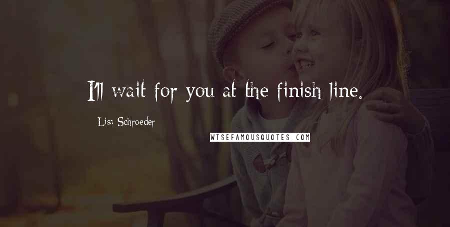 Lisa Schroeder Quotes: I'll wait for you at the finish line.