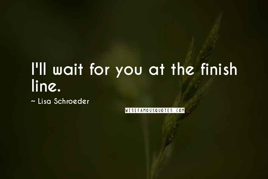 Lisa Schroeder Quotes: I'll wait for you at the finish line.